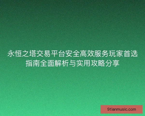 永恒之塔交易平台安全高效服务玩家首选指南全面解析与实用攻略分享