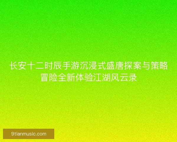 长安十二时辰手游沉浸式盛唐探案与策略冒险全新体验江湖风云录