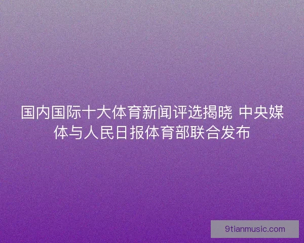 国内国际十大体育新闻评选揭晓 中央媒体与人民日报体育部联合发布