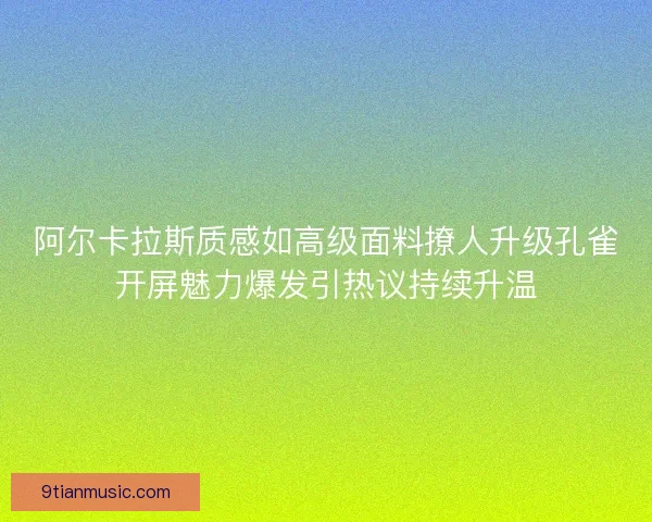 阿尔卡拉斯质感如高级面料撩人升级孔雀开屏魅力爆发引热议持续升温
