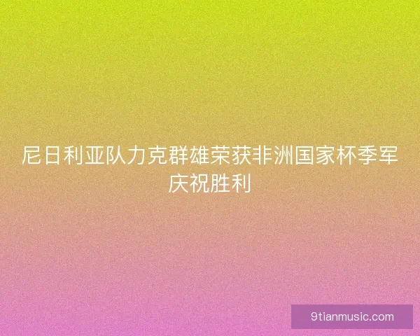尼日利亚队力克群雄荣获非洲国家杯季军庆祝胜利