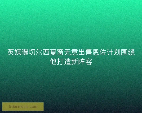 英媒曝切尔西夏窗无意出售恩佐计划围绕他打造新阵容