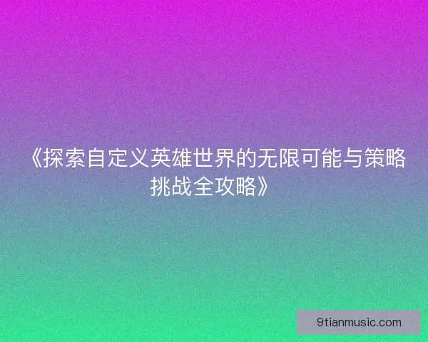 《探索自定义英雄世界的无限可能与策略挑战全攻略》