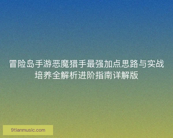 冒险岛手游恶魔猎手最强加点思路与实战培养全解析进阶指南详解版
