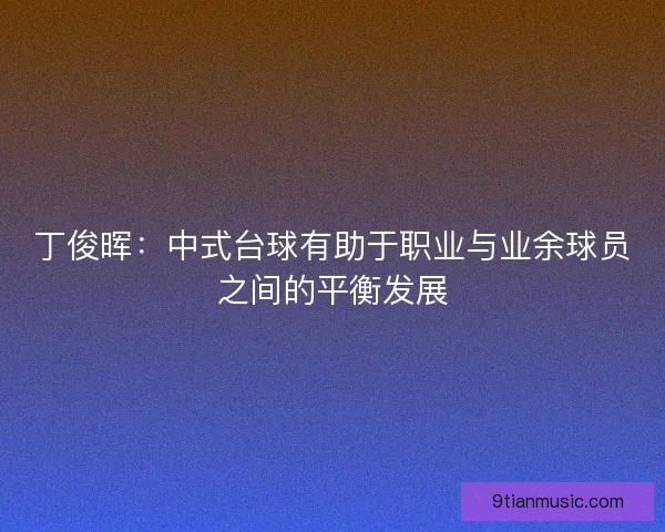 丁俊晖：中式台球有助于职业与业余球员之间的平衡发展