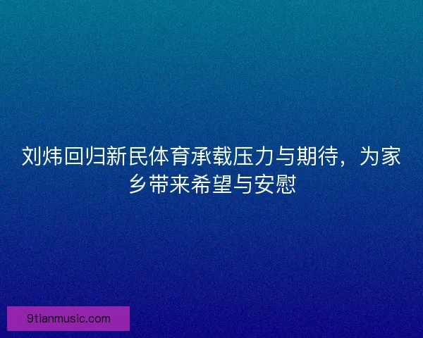 刘炜回归新民体育承载压力与期待，为家乡带来希望与安慰