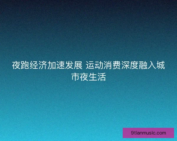 夜跑经济加速发展 运动消费深度融入城市夜生活