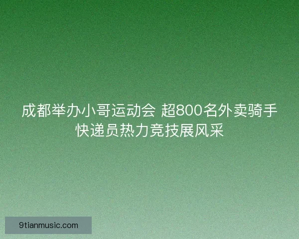 成都举办小哥运动会 超800名外卖骑手快递员热力竞技展风采
